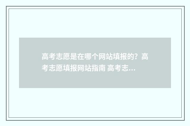 高考志愿是在哪个网站填报的？高考志愿填报网站指南 高考志愿是哪几天填