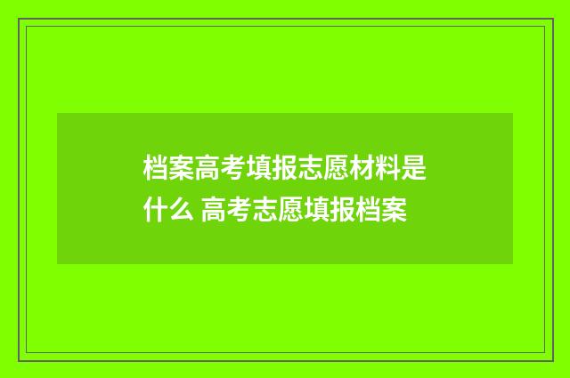 档案高考填报志愿材料是什么 高考志愿填报档案