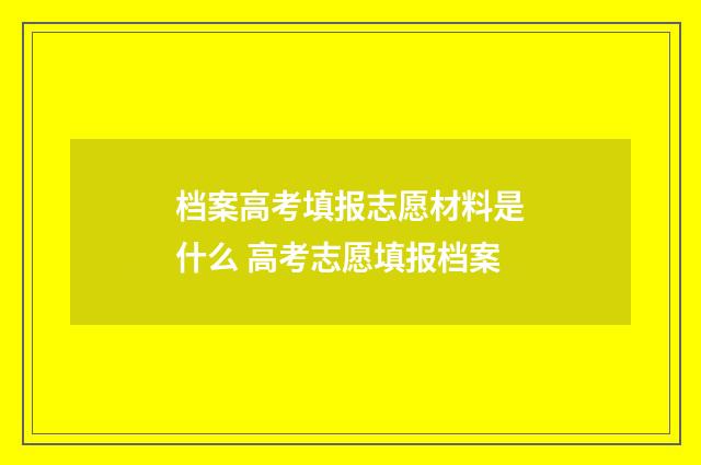 档案高考填报志愿材料是什么 高考志愿填报档案