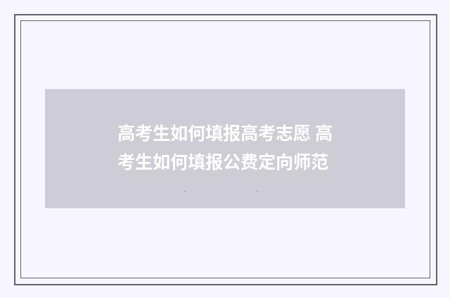 高考生如何填报高考志愿 高考生如何填报公费定向师范