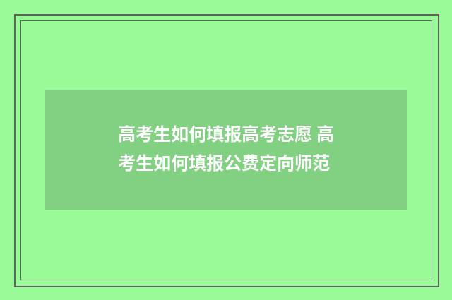 高考生如何填报高考志愿 高考生如何填报公费定向师范