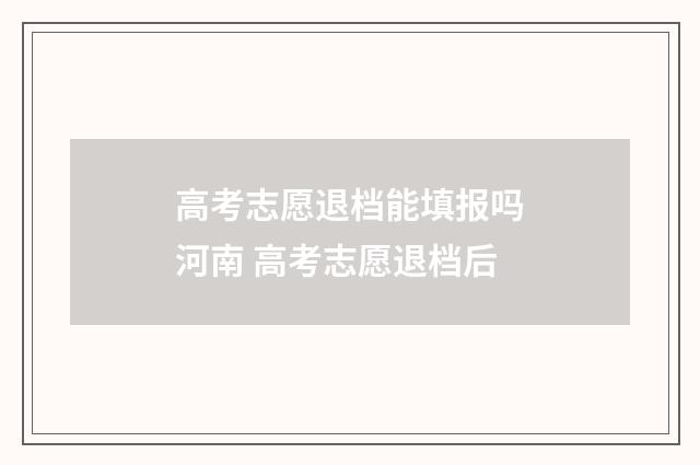 高考志愿退档能填报吗河南 高考志愿退档后