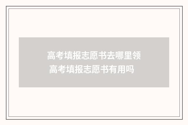高考填报志愿书去哪里领 高考填报志愿书有用吗