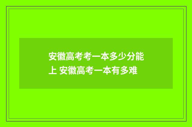 安徽高考考一本多少分能上 安徽高考一本有多难