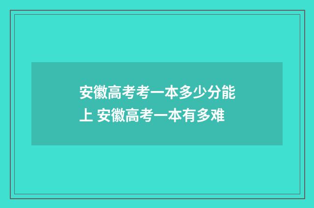 安徽高考考一本多少分能上 安徽高考一本有多难