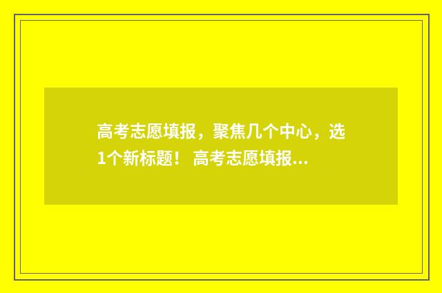 高考志愿填报，聚焦几个中心，选1个新标题！ 高考志愿填报助手
