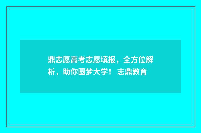 鼎志愿高考志愿填报，全方位解析，助你圆梦大学！ 志鼎教育