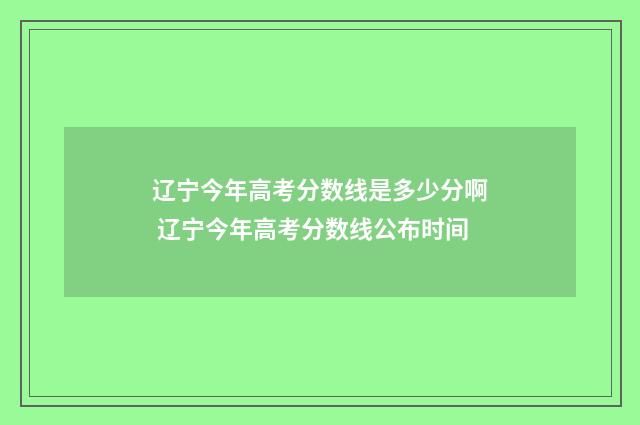 辽宁今年高考分数线是多少分啊 辽宁今年高考分数线公布时间