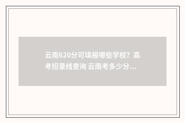 云南620分可填报哪些学校？高考招录线查询 云南考多少分可以上211
