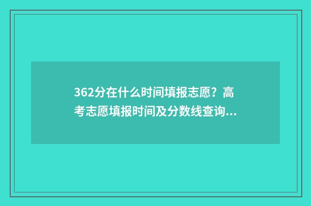 362分在什么时间填报志愿？高考志愿填报时间及分数线查询 632分是什么意思