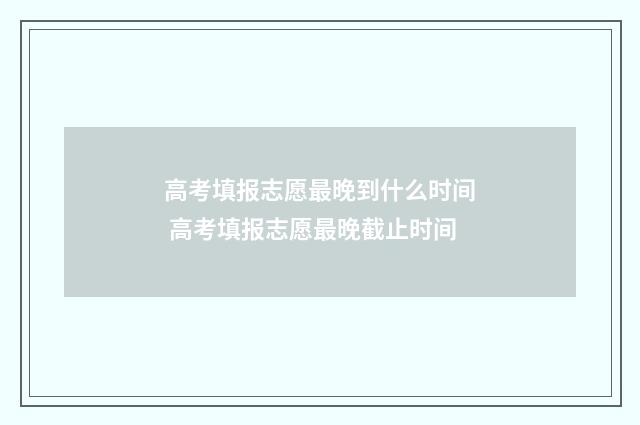 高考填报志愿最晚到什么时间 高考填报志愿最晚截止时间
