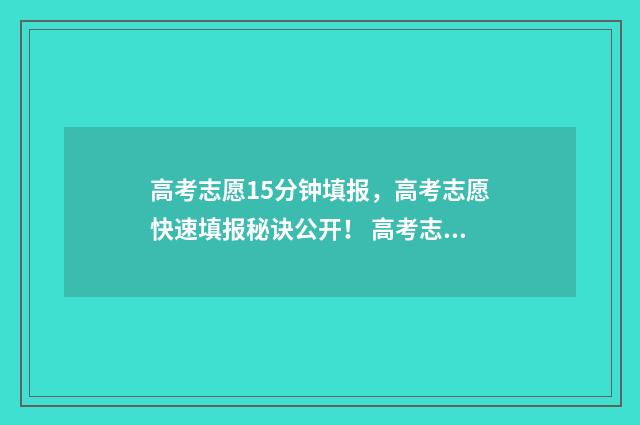 高考志愿15分钟填报，高考志愿快速填报秘诀公开！ 高考志愿多少天能下来
