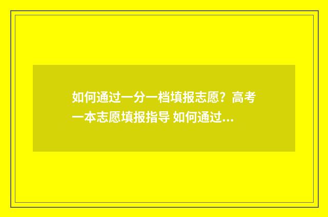 如何通过一分一档填报志愿？高考一本志愿填报指导 如何通过一分一段预估一本线分数