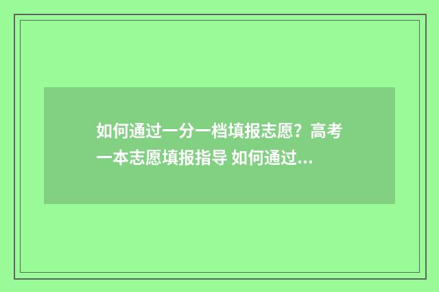 如何通过一分一档填报志愿？高考一本志愿填报指导 如何通过一分一段预估一本线分数