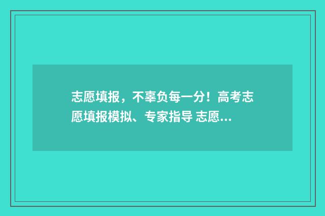 志愿填报，不辜负每一分！高考志愿填报模拟、专家指导 志愿填报会不会不成功