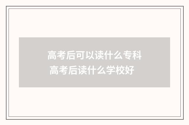 高考后可以读什么专科 高考后读什么学校好
