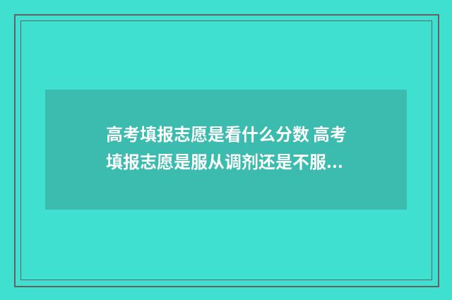 高考填报志愿是看什么分数 高考填报志愿是服从调剂还是不服从调剂好