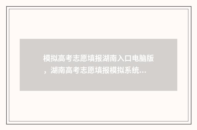 模拟高考志愿填报湖南入口电脑版，湖南高考志愿填报模拟系统入口 模拟高考志愿填报的软件