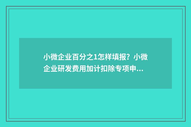 小微企业百分之1怎样填报？小微企业研发费用加计扣除专项申报指南 小微企业的比例