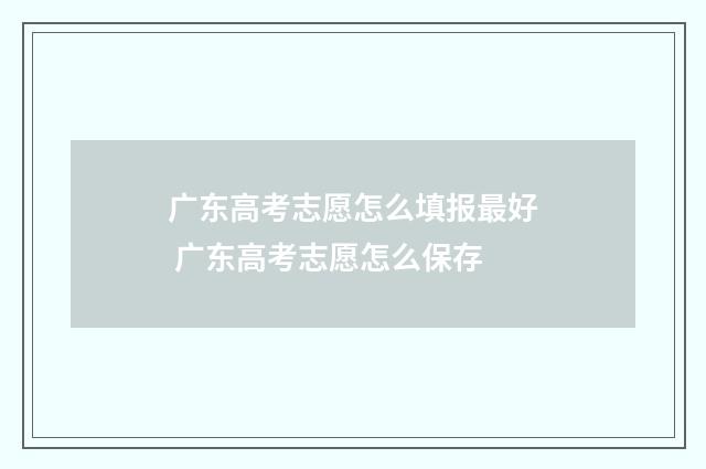 广东高考志愿怎么填报最好 广东高考志愿怎么保存