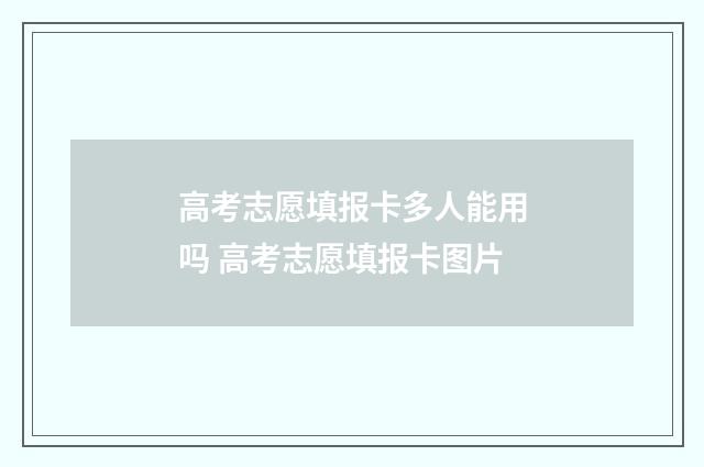高考志愿填报卡多人能用吗 高考志愿填报卡图片