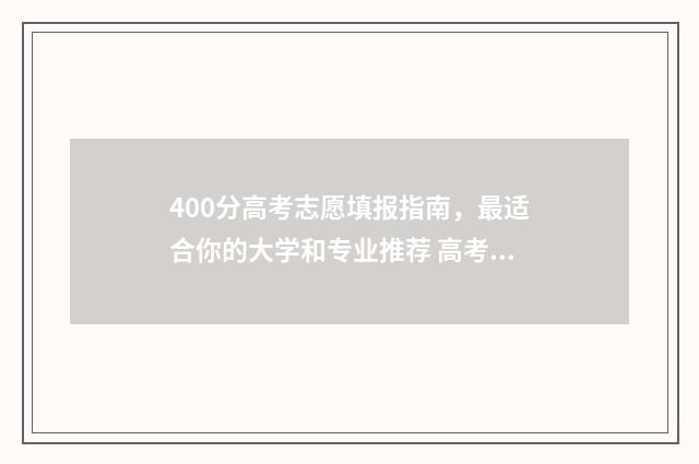 400分高考志愿填报指南，最适合你的大学和专业推荐 高考400分能选什么学校