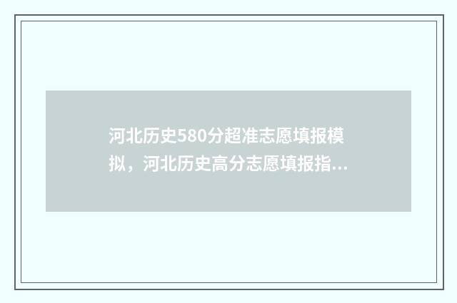 河北历史580分超准志愿填报模拟,河北历史高分志愿填报指南 河北高考历史平均分