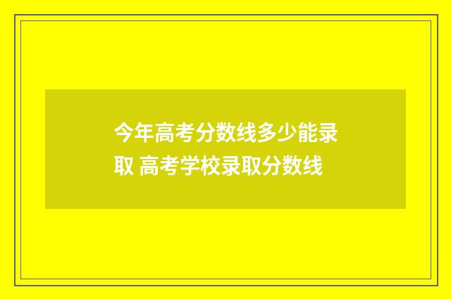 今年高考分数线多少能录取 高考学校录取分数线