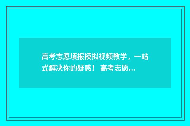 高考志愿填报模拟视频教学，一站式解决你的疑惑！ 高考志愿填报模拟