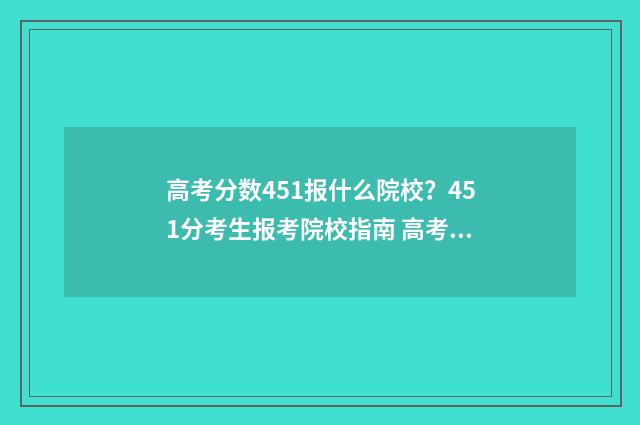 高考分数451报什么院校？451分考生报考院校指南 高考451分是什么水平