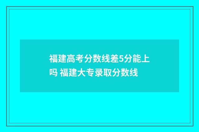 福建高考分数线差5分能上吗 福建大专录取分数线