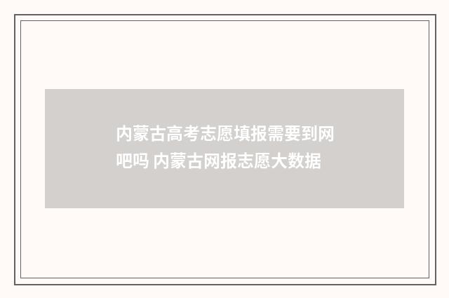 内蒙古高考志愿填报需要到网吧吗 内蒙古网报志愿大数据