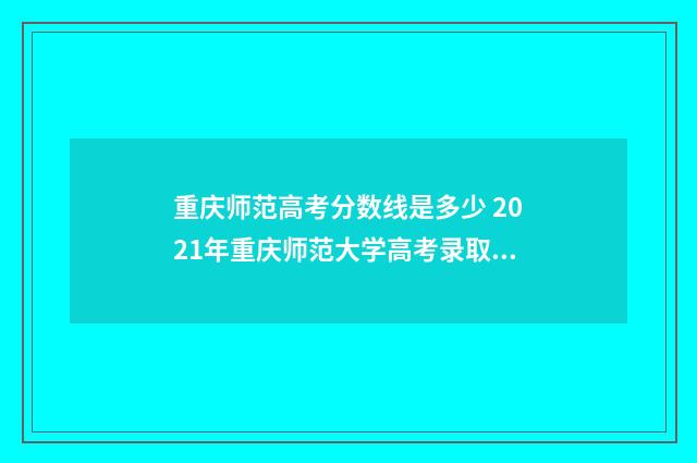 重庆师范高考分数线是多少 2021年重庆师范大学高考录取分数