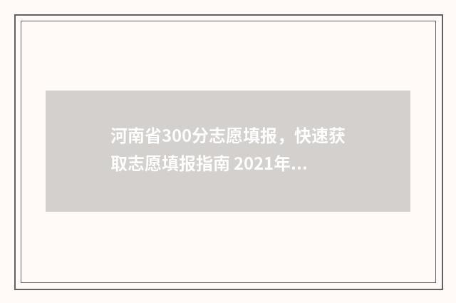 河南省300分志愿填报，快速获取志愿填报指南 2021年河南高考300分能上什么学校
