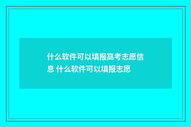 什么软件可以填报高考志愿信息 什么软件可以填报志愿