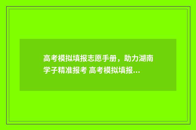 高考模拟填报志愿手册，助力湖南学子精准报考 高考模拟填报志愿怎么填报