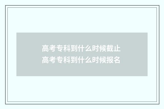 高考专科到什么时候截止 高考专科到什么时候报名