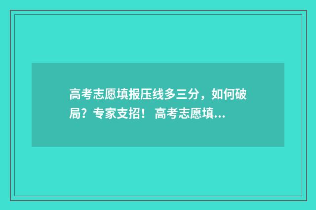 高考志愿填报压线多三分，如何破局？专家支招！ 高考志愿填报要填多少