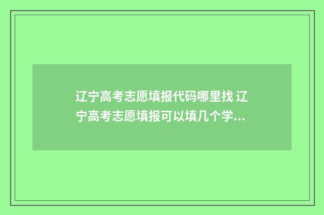 辽宁高考志愿填报代码哪里找 辽宁高考志愿填报可以填几个学校