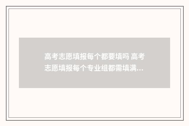 高考志愿填报每个都要填吗 高考志愿填报每个专业组都需填满吗