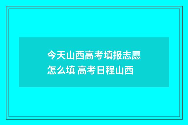 今天山西高考填报志愿怎么填 高考日程山西