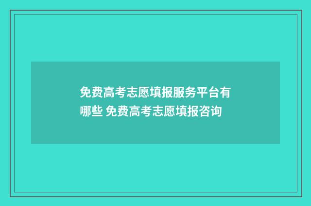 免费高考志愿填报服务平台有哪些 免费高考志愿填报咨询