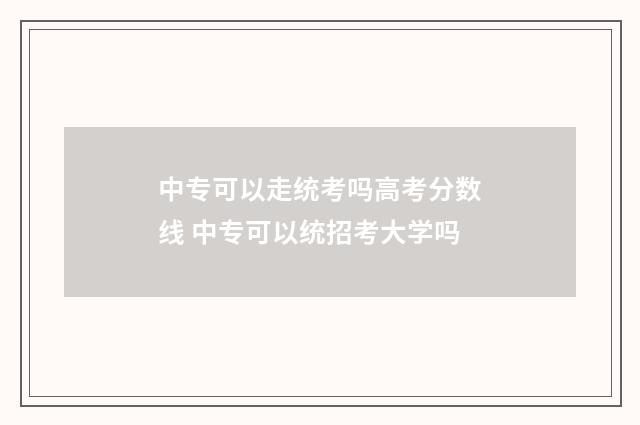 中专可以走统考吗高考分数线 中专可以统招考大学吗