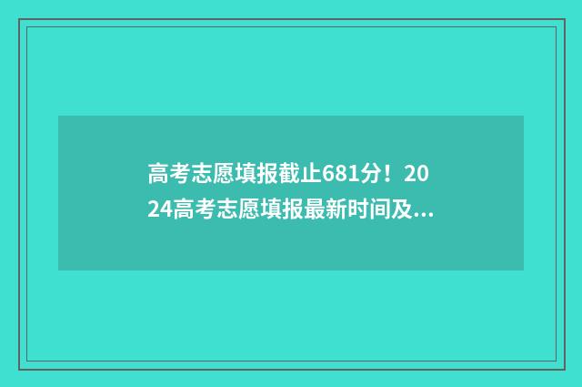 高考志愿填报截止681分！2024高考志愿填报最新时间及流程 高考志愿填报截止
