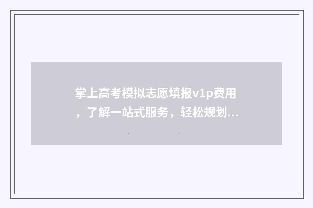 掌上高考模拟志愿填报v1p费用，了解一站式服务，轻松规划未来！ 掌上高考模拟志愿填报收费吗