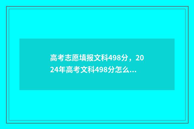 高考志愿填报文科498分，2024年高考文科498分怎么填报志愿？ 高考志愿填报文档怎么做