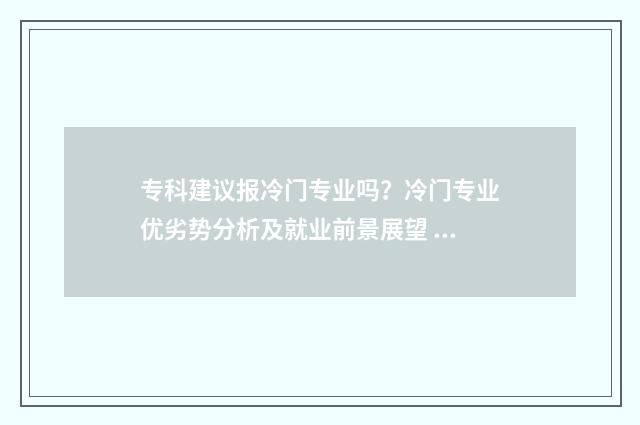 专科建议报冷门专业吗？冷门专业优劣势分析及就业前景展望 专科建议报冷门学校吗