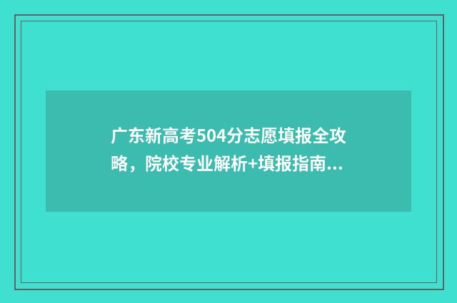 广东新高考504分志愿填报全攻略，院校专业解析+填报指南 广东新高考504分能上吗