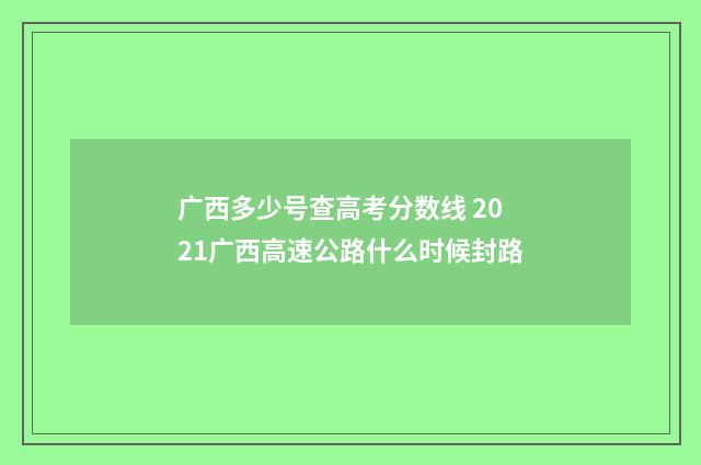 广西多少号查高考分数线 2021广西高速公路什么时候封路