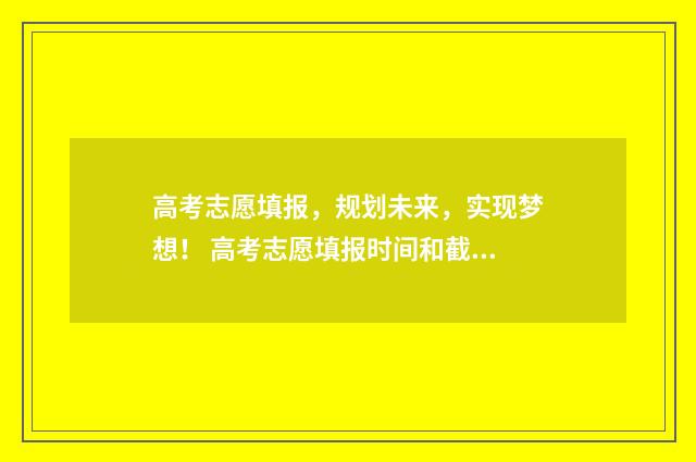 高考志愿填报，规划未来，实现梦想！ 高考志愿填报时间和截止时间